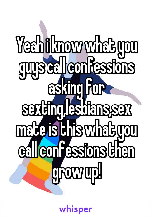Yeah i know what you guys call confessions asking for sexting,lesbians,sex mate is this what you call confessions then grow up!