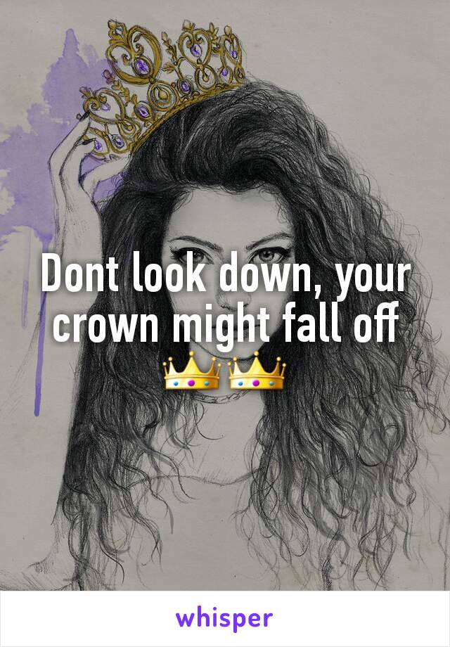 Dont look down, your crown might fall off
👑👑