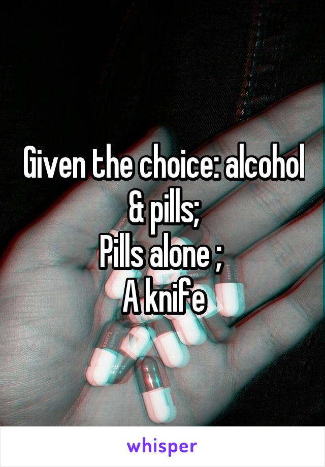 Given the choice: alcohol & pills;
Pills alone ; 
A knife