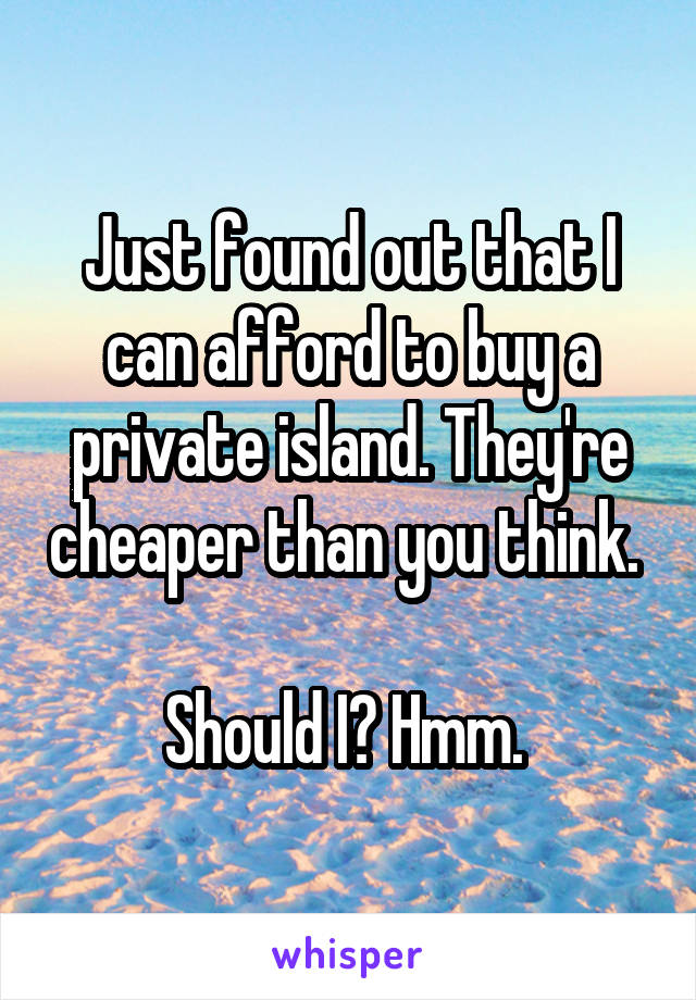 Just found out that I can afford to buy a private island. They're cheaper than you think. 

Should I? Hmm. 
