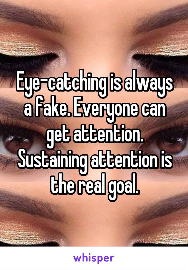 Eye-catching is always a fake. Everyone can get attention. Sustaining attention is the real goal.
