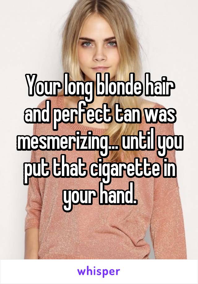 Your long blonde hair and perfect tan was mesmerizing... until you put that cigarette in your hand.