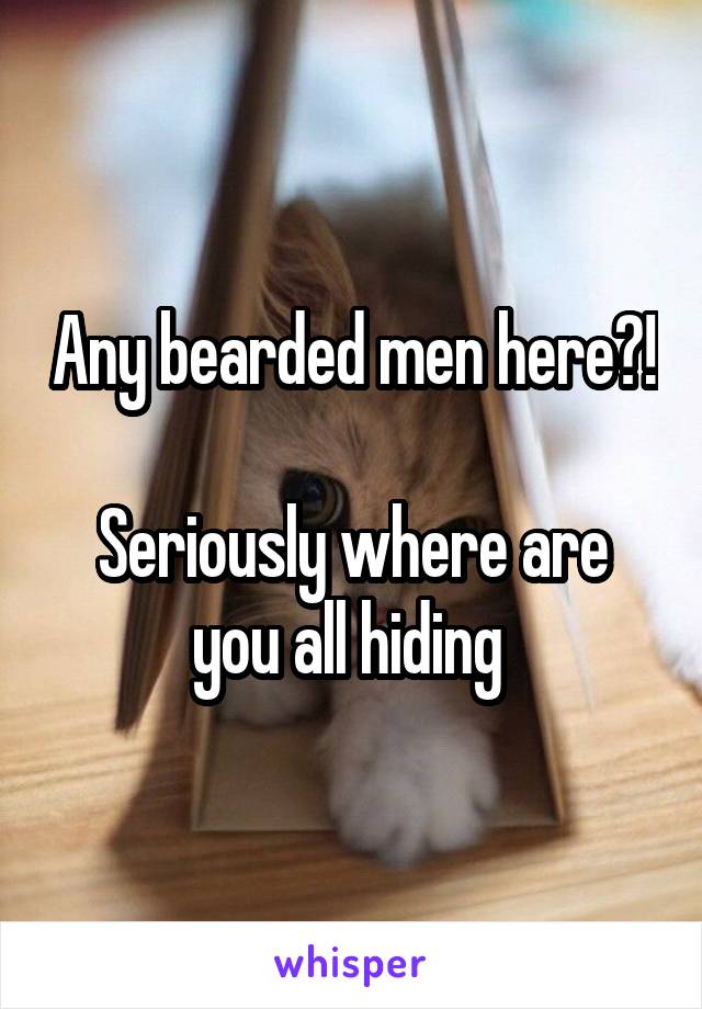 Any bearded men here?! 
Seriously where are you all hiding 