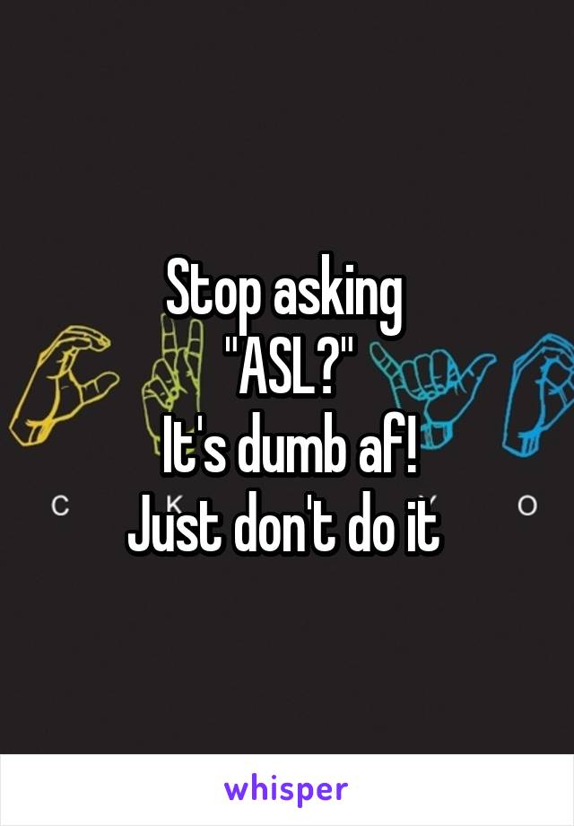 Stop asking 
"ASL?"
It's dumb af!
Just don't do it 