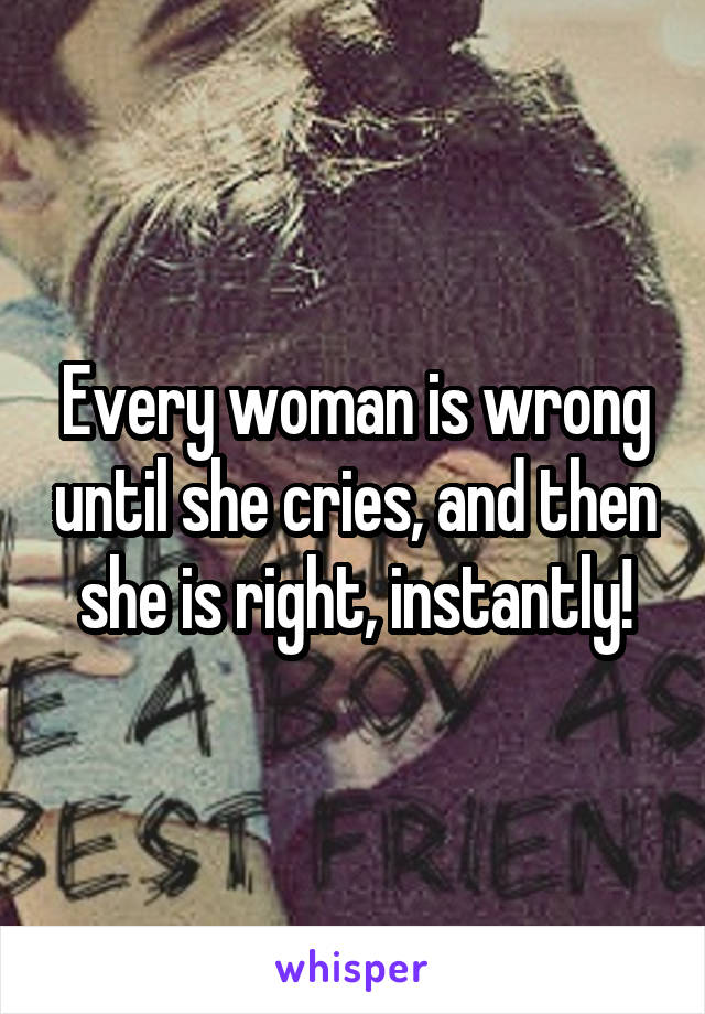 Every woman is wrong until she cries, and then she is right, instantly!