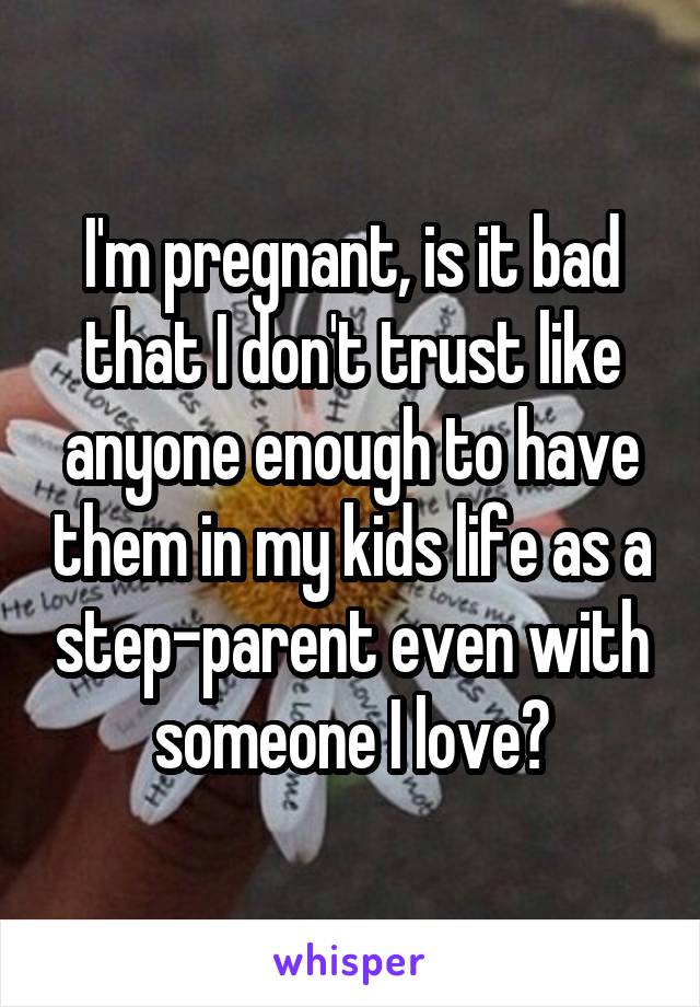 I'm pregnant, is it bad that I don't trust like anyone enough to have them in my kids life as a step-parent even with someone I love?