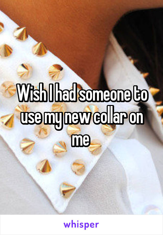 Wish I had someone to use my new collar on me 