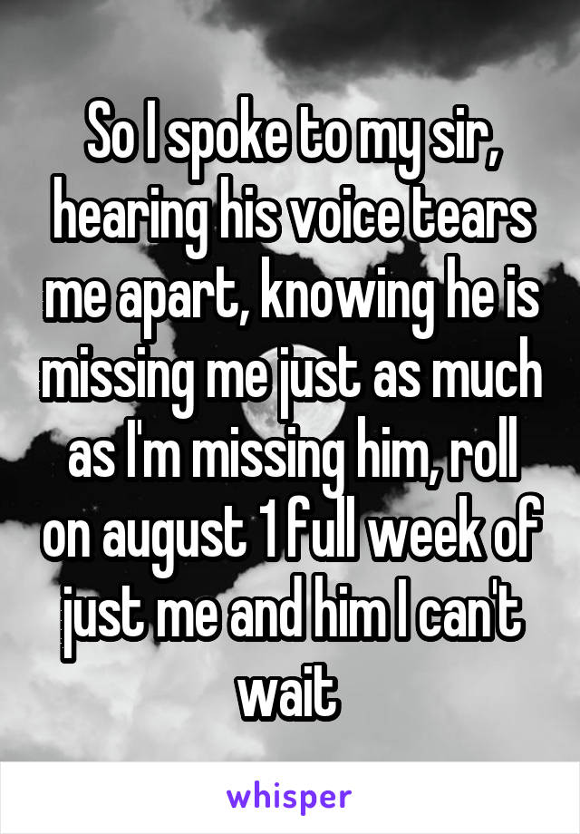 So I spoke to my sir, hearing his voice tears me apart, knowing he is missing me just as much as I'm missing him, roll on august 1 full week of just me and him I can't wait 