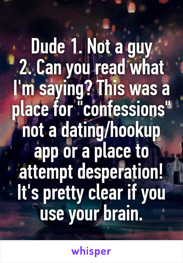Dude 1. Not a guy
2. Can you read what I'm saying? This was a place for "confessions" not a dating/hookup app or a place to attempt desperation! It's pretty clear if you use your brain.
