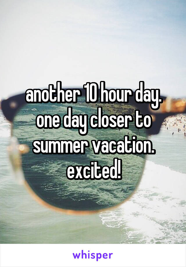 another 10 hour day. one day closer to summer vacation. excited!
