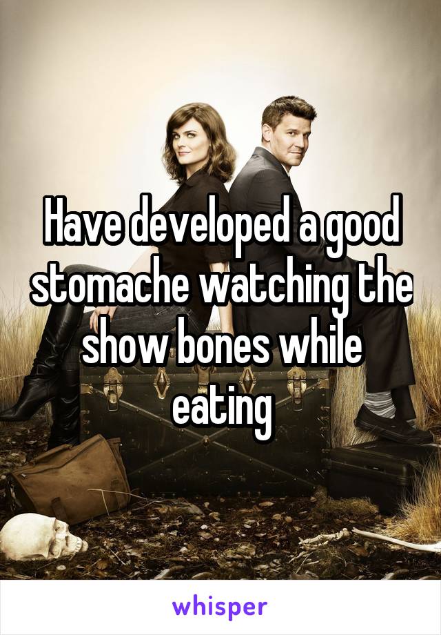 Have developed a good stomache watching the show bones while eating