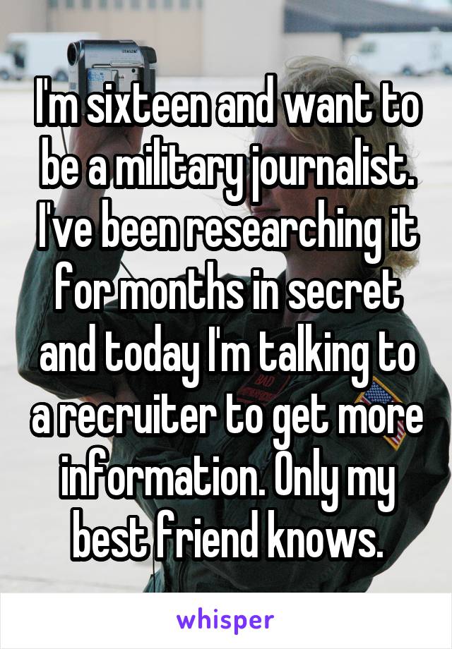 I'm sixteen and want to be a military journalist. I've been researching it for months in secret and today I'm talking to a recruiter to get more information. Only my best friend knows.