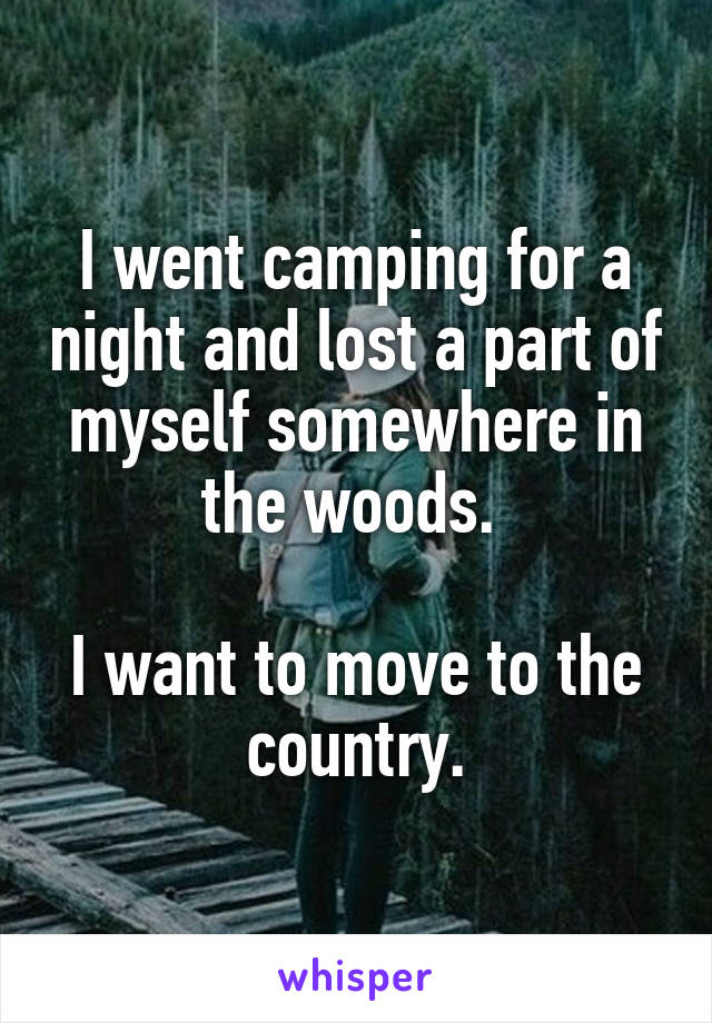 I went camping for a night and lost a part of myself somewhere in the woods. 

I want to move to the country.