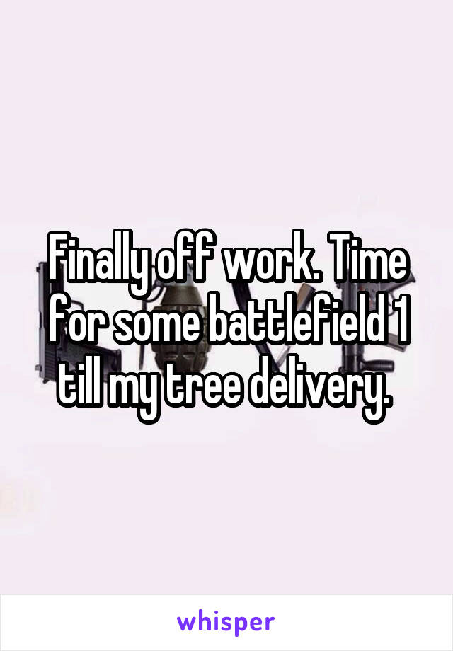 Finally off work. Time for some battlefield 1 till my tree delivery. 