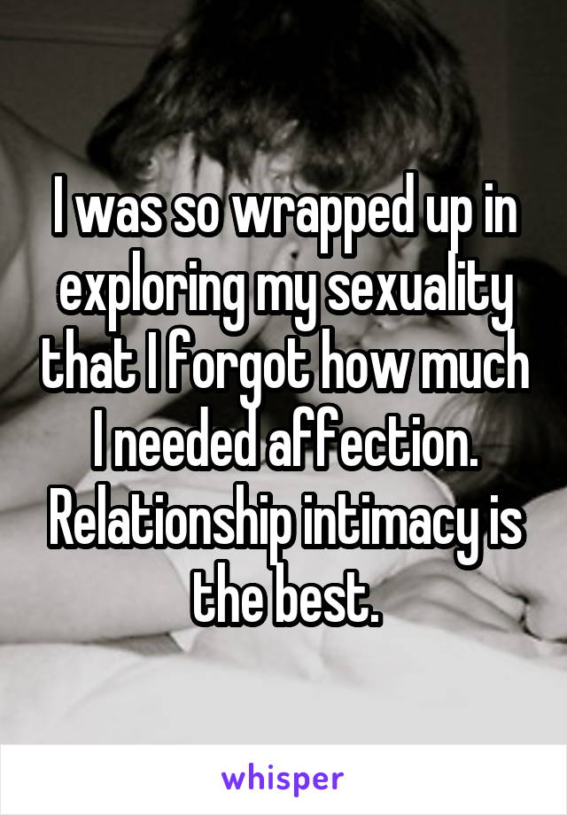 I was so wrapped up in exploring my sexuality that I forgot how much I needed affection. Relationship intimacy is the best.