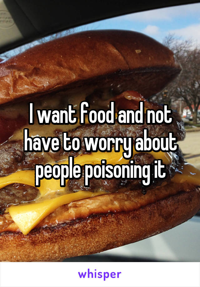 I want food and not have to worry about people poisoning it