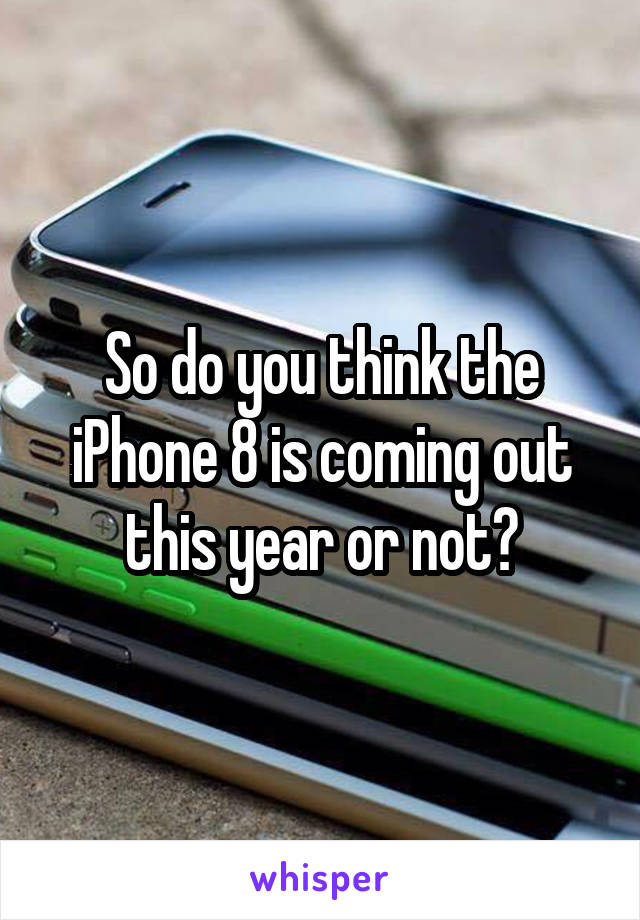 So do you think the iPhone 8 is coming out this year or not?