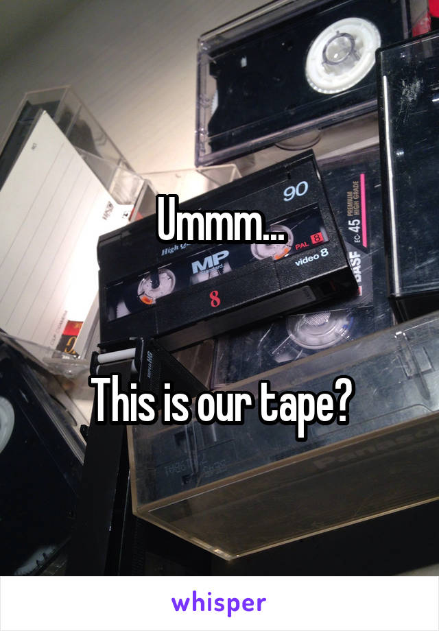 Ummm...


This is our tape?