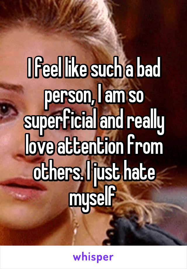 I feel like such a bad person, I am so superficial and really love attention from others. I just hate myself 