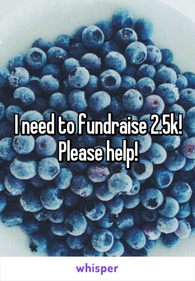 I need to fundraise 2.5k! Please help!