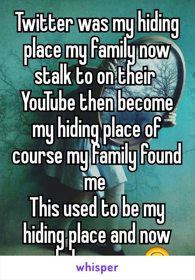 Twitter was my hiding place my family now stalk to on their 
YouTube then become my hiding place of course my family found me 
This used to be my hiding place and now people know me 🙃