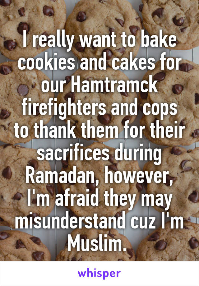 I really want to bake cookies and cakes for our Hamtramck firefighters and cops to thank them for their sacrifices during Ramadan, however, I'm afraid they may misunderstand cuz I'm Muslim. 