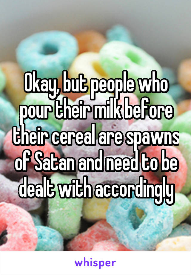 Okay, but people who pour their milk before their cereal are spawns of Satan and need to be dealt with accordingly
