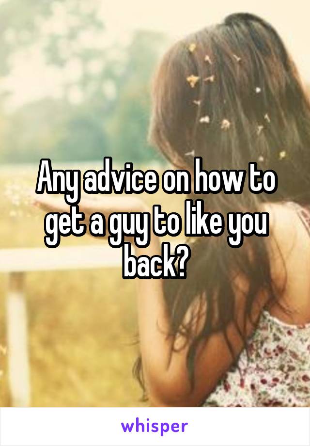 Any advice on how to get a guy to like you back?