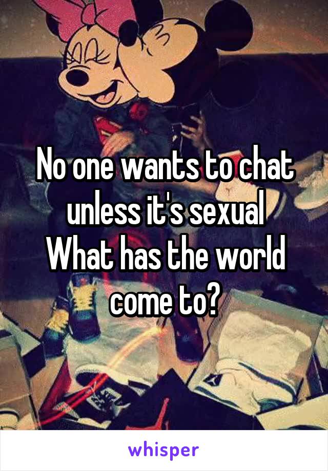 No one wants to chat unless it's sexual
What has the world come to?