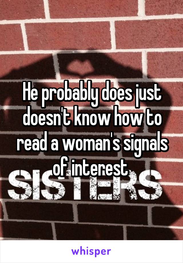 He probably does just doesn't know how to read a woman's signals of interest 