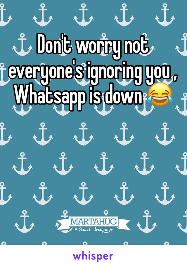 Don't worry not everyone's ignoring you , Whatsapp is down 😂