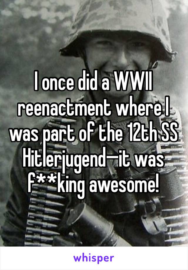 I once did a WWII reenactment where I was part of the 12th SS Hitlerjugend—it was f**king awesome!