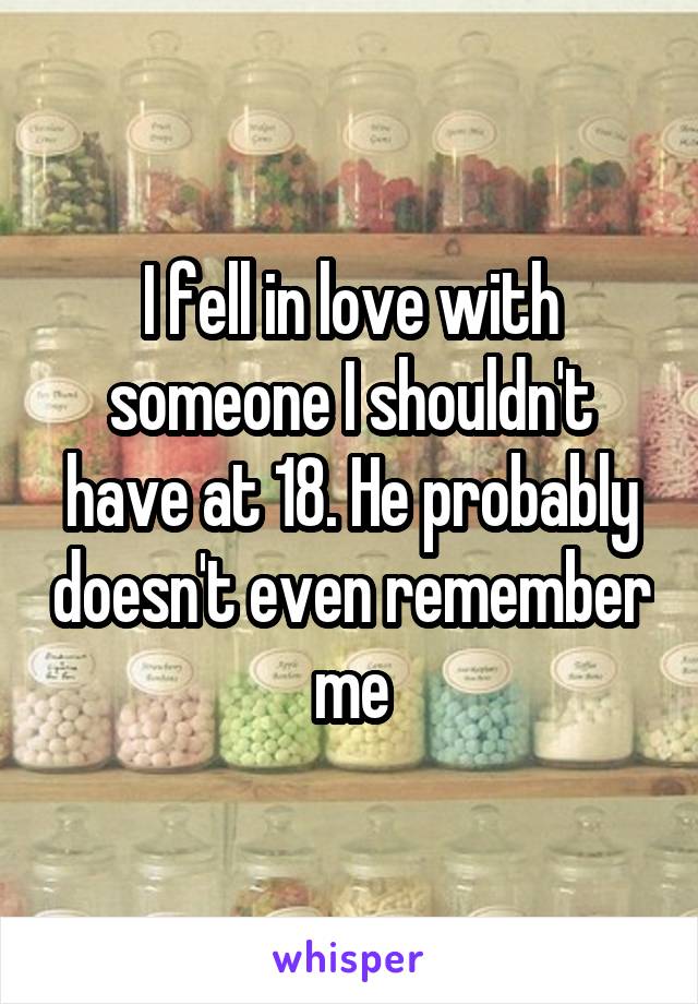 I fell in love with someone I shouldn't have at 18. He probably doesn't even remember me