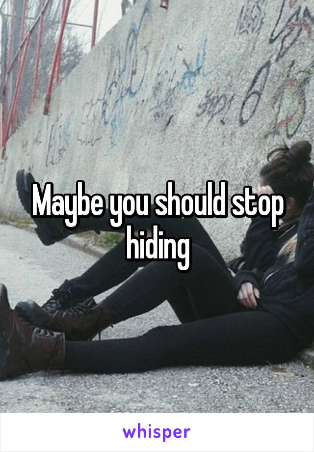 Maybe you should stop hiding