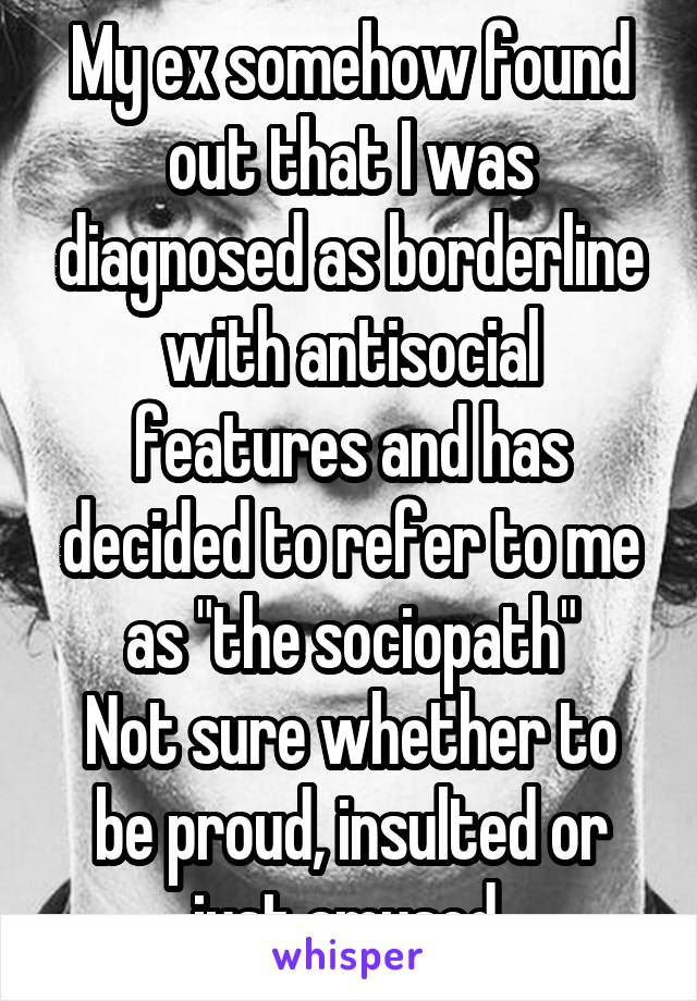 My ex somehow found out that I was diagnosed as borderline with antisocial features and has decided to refer to me as "the sociopath"
Not sure whether to be proud, insulted or just amused.