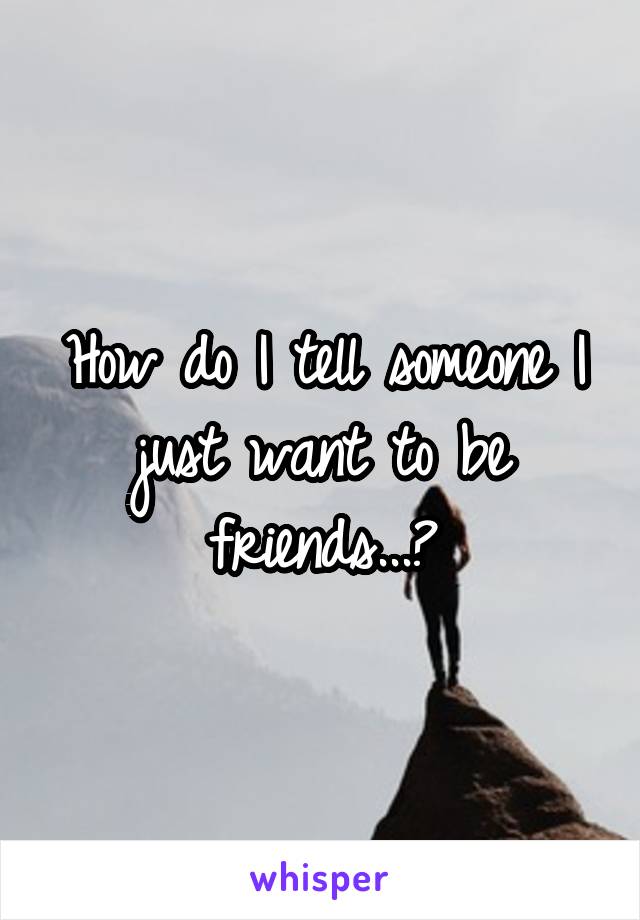 How do I tell someone I just want to be friends...?