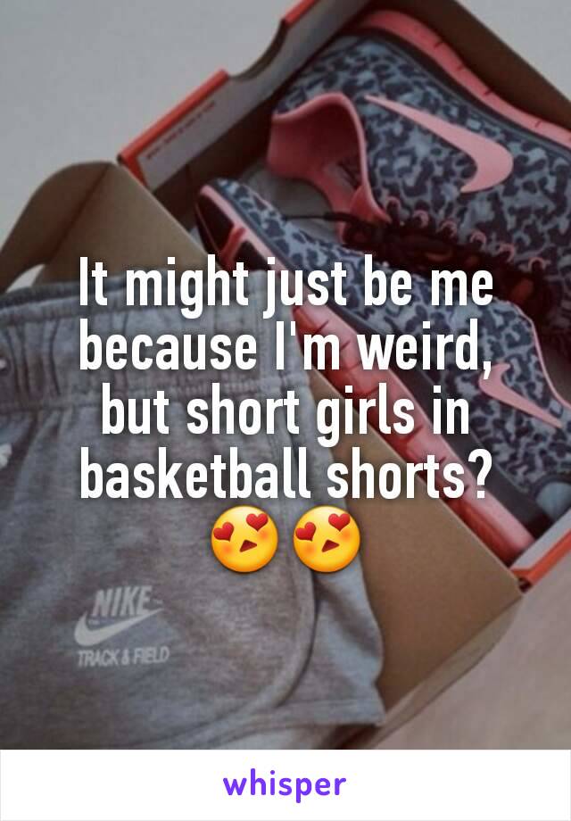 It might just be me because I'm weird, but short girls in basketball shorts?
😍😍