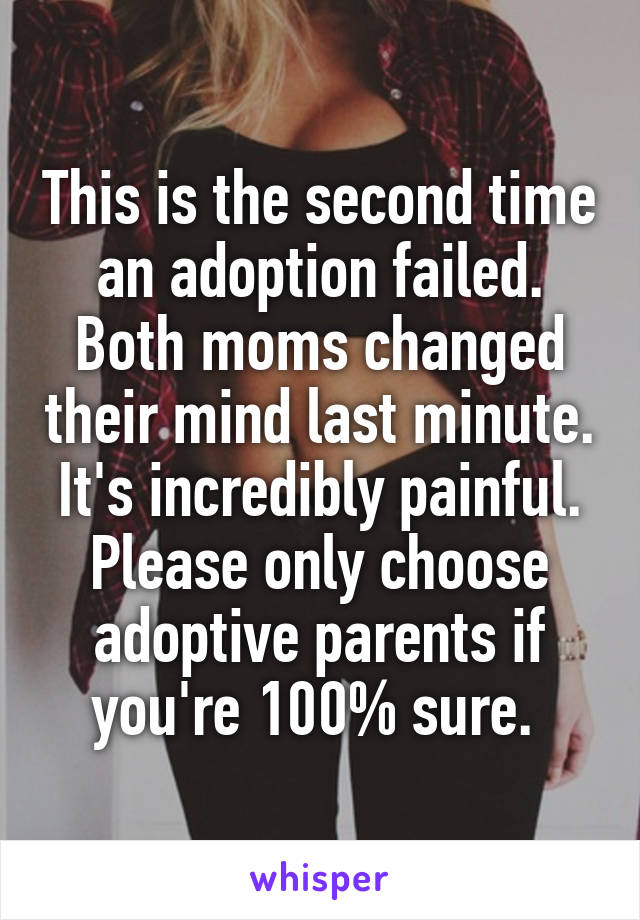 This is the second time an adoption failed. Both moms changed their mind last minute. It's incredibly painful. Please only choose adoptive parents if you're 100% sure. 