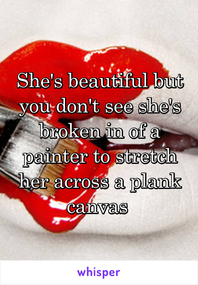 She's beautiful but you don't see she's broken in of a painter to stretch her across a plank canvas 