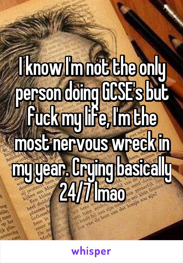 I know I'm not the only person doing GCSE's but fuck my life, I'm the most nervous wreck in my year. Crying basically 24/7 lmao