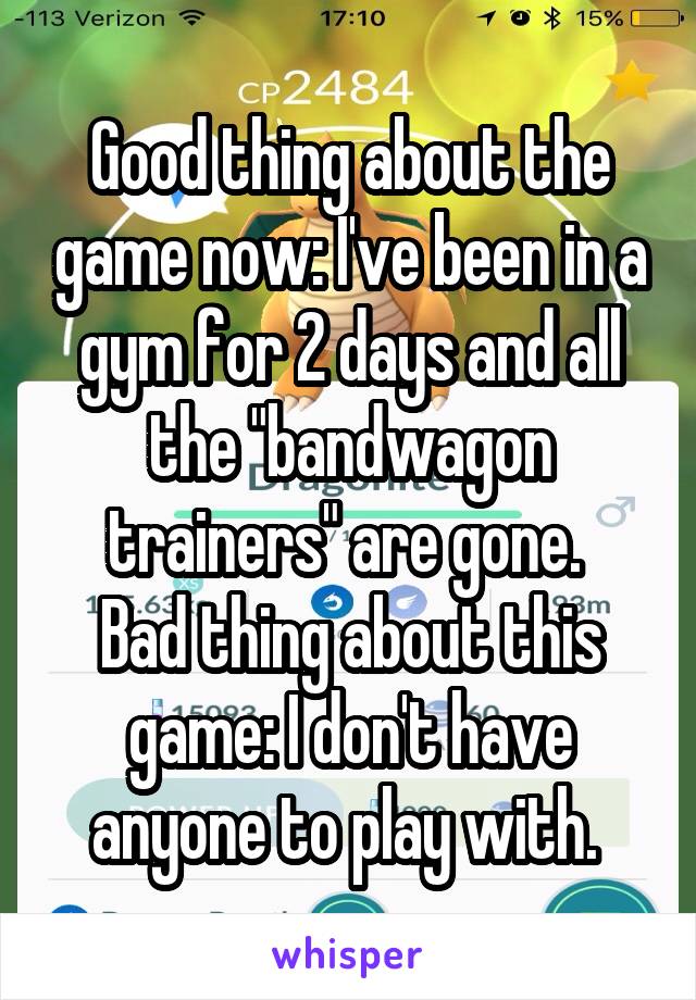 Good thing about the game now: I've been in a gym for 2 days and all the "bandwagon trainers" are gone. 
Bad thing about this game: I don't have anyone to play with. 