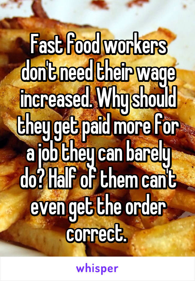 Fast food workers don't need their wage increased. Why should they get paid more for a job they can barely do? Half of them can't even get the order correct. 