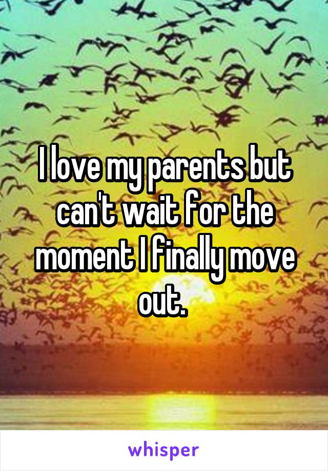 I love my parents but can't wait for the moment I finally move out. 