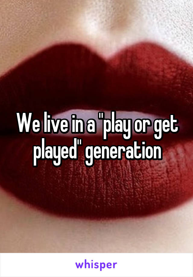 We live in a "play or get played" generation