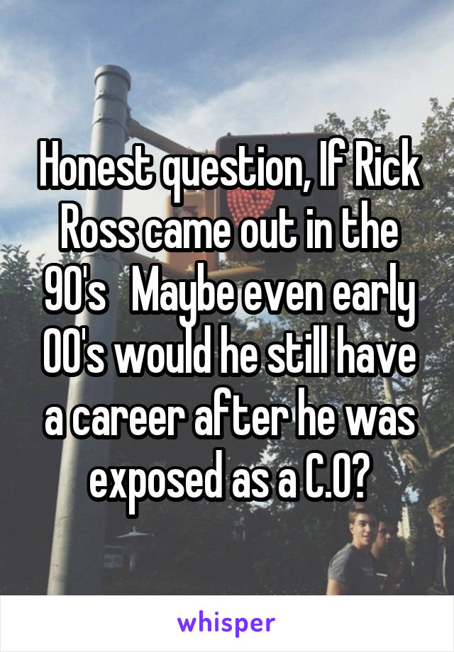 Honest question, If Rick Ross came out in the 90's   Maybe even early 00's would he still have a career after he was exposed as a C.O?