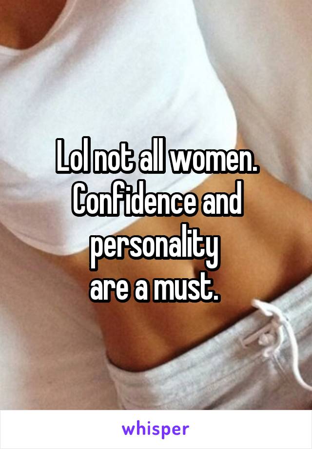 Lol not all women. Confidence and personality 
are a must. 