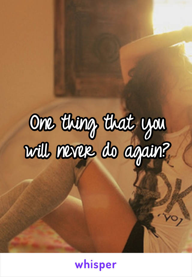One thing that you will never do again?