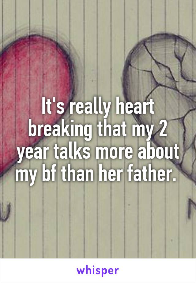 It's really heart breaking that my 2 year talks more about my bf than her father. 