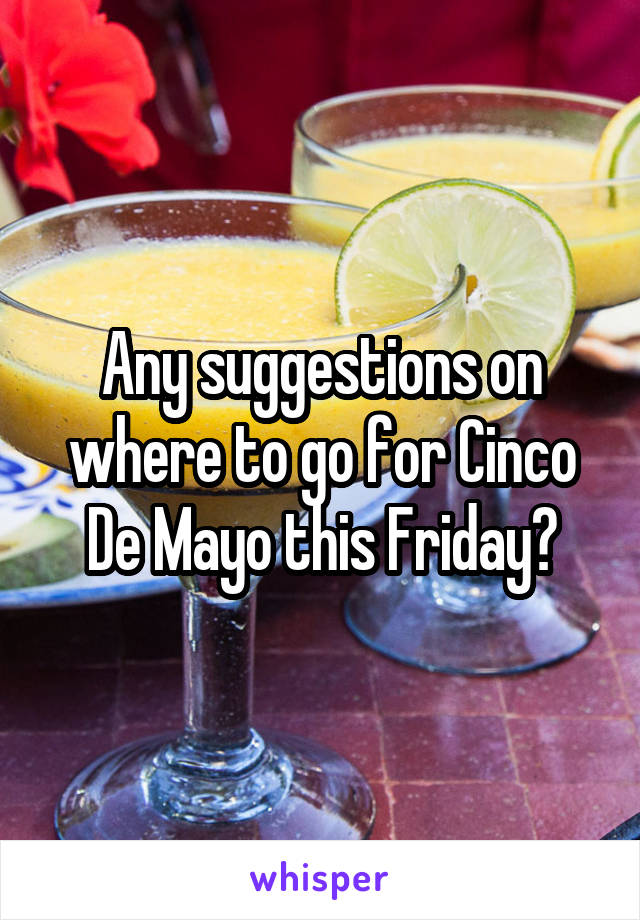 Any suggestions on where to go for Cinco De Mayo this Friday?