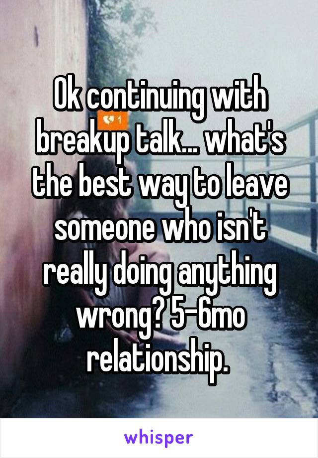 Ok continuing with breakup talk... what's the best way to leave someone who isn't really doing anything wrong? 5-6mo relationship. 